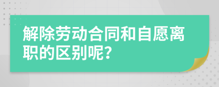 解除劳动合同和自愿离职的区别呢？