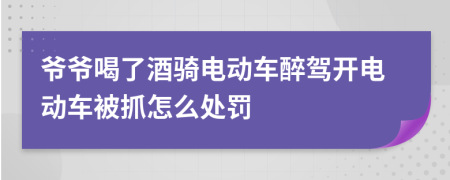 爷爷喝了酒骑电动车醉驾开电动车被抓怎么处罚