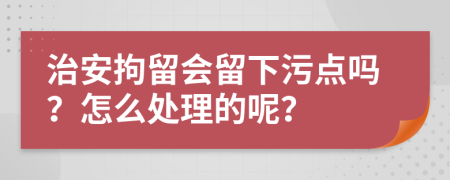 治安拘留会留下污点吗？怎么处理的呢？