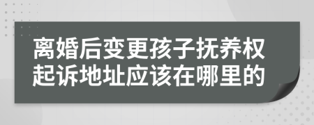 离婚后变更孩子抚养权起诉地址应该在哪里的