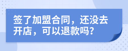 签了加盟合同，还没去开店，可以退款吗？