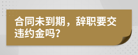 合同未到期，辞职要交违约金吗？