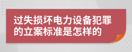 过失损坏电力设备犯罪的立案标准是怎样的