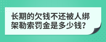 长期的欠钱不还被人绑架勒索罚金是多少钱？