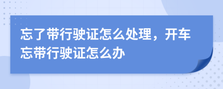 忘了带行驶证怎么处理，开车忘带行驶证怎么办