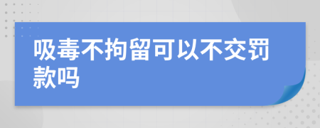 吸毒不拘留可以不交罚款吗