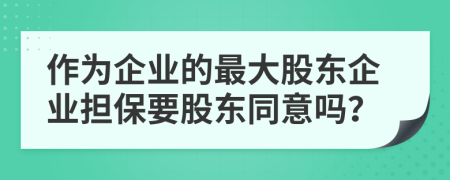 作为企业的最大股东企业担保要股东同意吗？