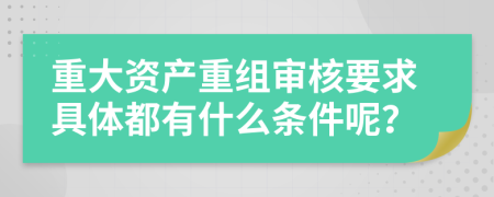 重大资产重组审核要求具体都有什么条件呢？