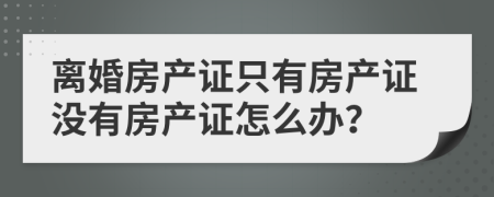 离婚房产证只有房产证没有房产证怎么办？