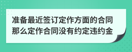 准备最近签订定作方面的合同那么定作合同没有约定违约金