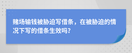 赌场输钱被胁迫写借条，在被胁迫的情况下写的借条生效吗？