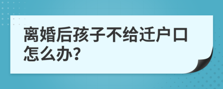 离婚后孩子不给迁户口怎么办？