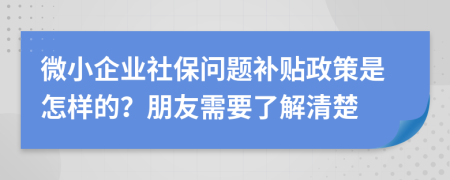 微小企业社保问题补贴政策是怎样的？朋友需要了解清楚