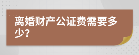 离婚财产公证费需要多少？