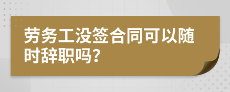 劳务工没签合同可以随时辞职吗？