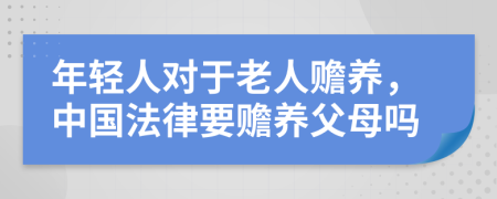 年轻人对于老人赡养，中国法律要赡养父母吗