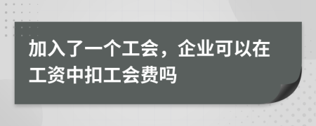 加入了一个工会，企业可以在工资中扣工会费吗