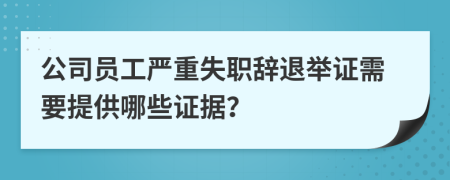 公司员工严重失职辞退举证需要提供哪些证据？