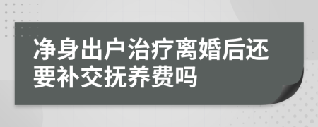 净身出户治疗离婚后还要补交抚养费吗