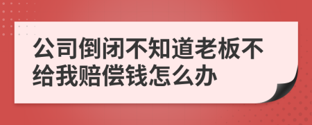 公司倒闭不知道老板不给我赔偿钱怎么办