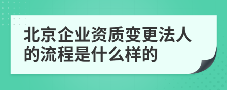 北京企业资质变更法人的流程是什么样的