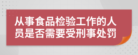 从事食品检验工作的人员是否需要受刑事处罚