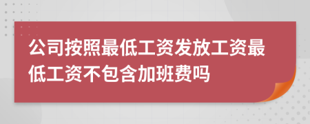 公司按照最低工资发放工资最低工资不包含加班费吗