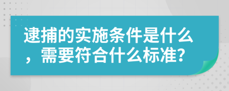逮捕的实施条件是什么，需要符合什么标准？
