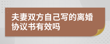 夫妻双方自己写的离婚协议书有效吗