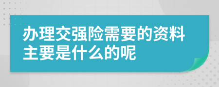 办理交强险需要的资料主要是什么的呢