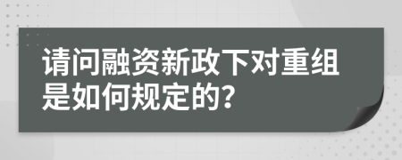 请问融资新政下对重组是如何规定的？