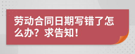 劳动合同日期写错了怎么办？求告知！