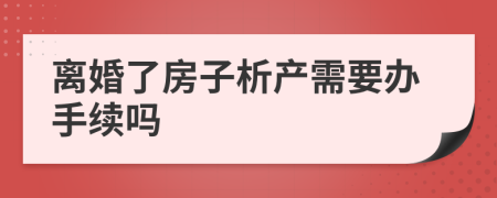 离婚了房子析产需要办手续吗