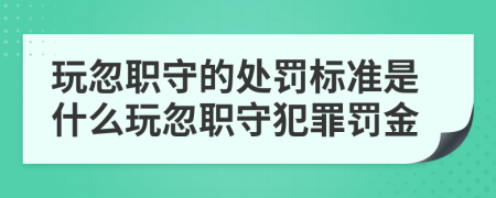 玩忽职守的处罚标准是什么玩忽职守犯罪罚金