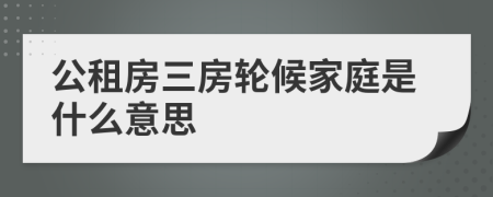 公租房三房轮候家庭是什么意思