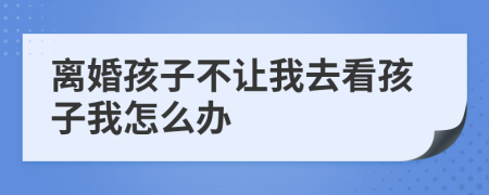离婚孩子不让我去看孩子我怎么办