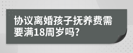 协议离婚孩子抚养费需要满18周岁吗?