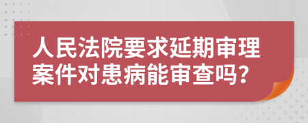 人民法院要求延期审理案件对患病能审查吗？