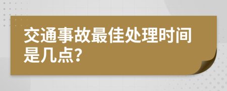 交通事故最佳处理时间是几点？