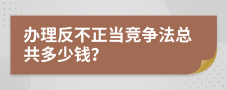 办理反不正当竞争法总共多少钱？