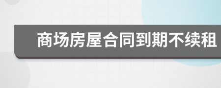 商场房屋合同到期不续租