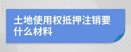 土地使用权抵押注销要什么材料