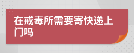 在戒毒所需要寄快递上门吗