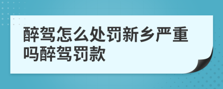 醉驾怎么处罚新乡严重吗醉驾罚款