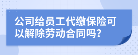 公司给员工代缴保险可以解除劳动合同吗？