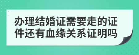 办理结婚证需要走的证件还有血缘关系证明吗