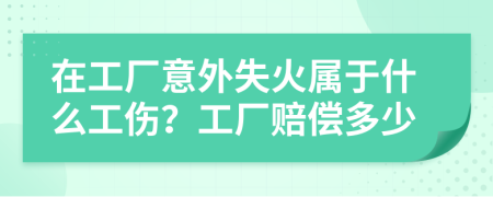 在工厂意外失火属于什么工伤？工厂赔偿多少