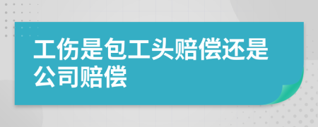 工伤是包工头赔偿还是公司赔偿