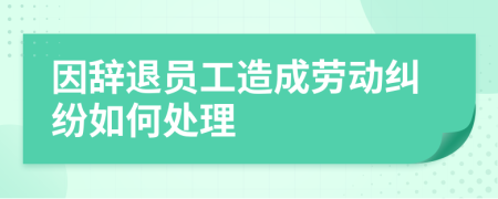 因辞退员工造成劳动纠纷如何处理