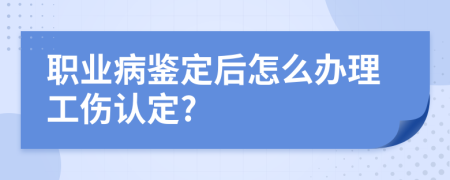 职业病鉴定后怎么办理工伤认定?